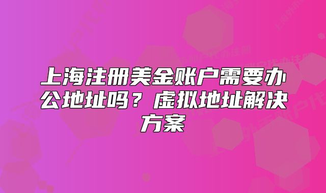 上海注冊美金賬戶需要辦公地址嗎？虛擬地址解決方案