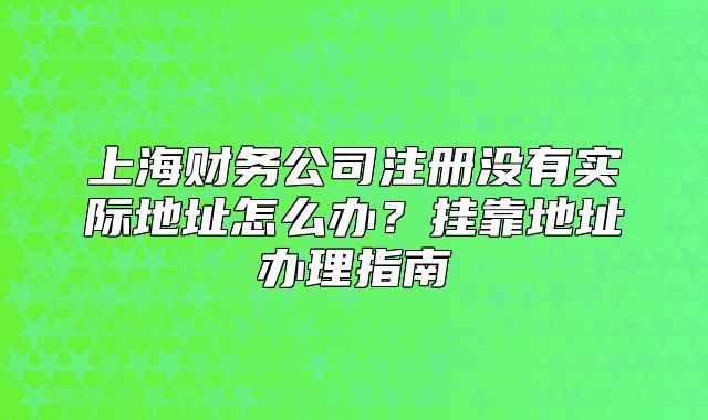 上海財(cái)務(wù)公司注冊沒有實(shí)際地址怎么辦？掛靠地址辦理指南