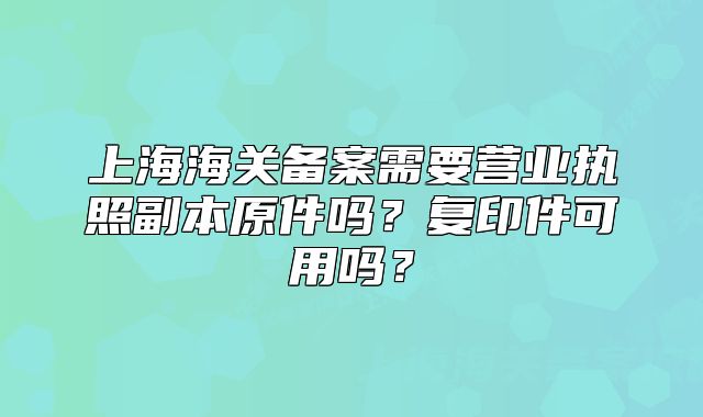 上海海關(guān)備案需要營業(yè)執(zhí)照副本原件嗎？復(fù)印件可用嗎？