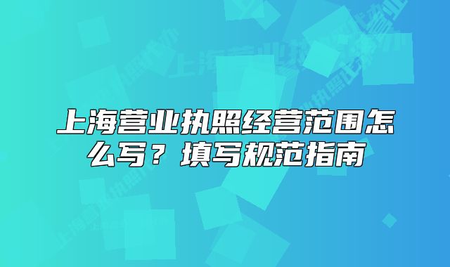 上海營業(yè)執(zhí)照經(jīng)營范圍怎么寫？填寫規(guī)范指南