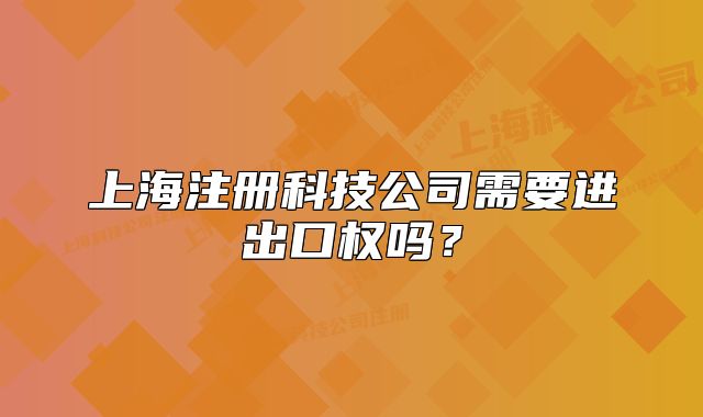 上海注冊科技公司需要進出口權(quán)嗎？