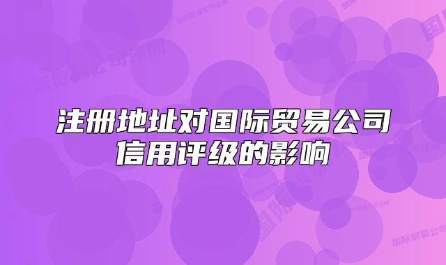 注冊地址對國際貿(mào)易公司信用評級的影響