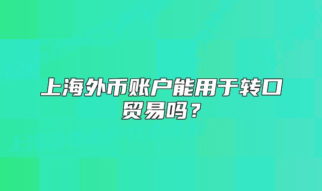 上海外幣賬戶能用于轉(zhuǎn)口貿(mào)易嗎？