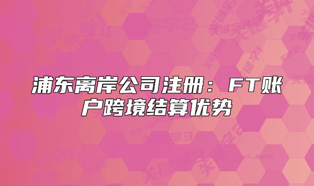 浦東離岸公司注冊：FT賬戶跨境結(jié)算優(yōu)勢