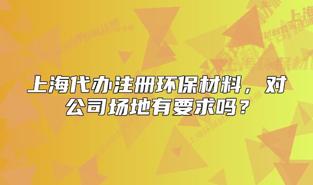 上海代辦注冊環(huán)保材料，對公司場地有要求嗎？