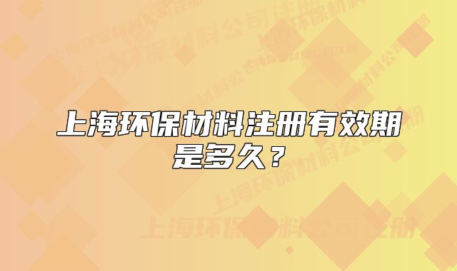 上海環(huán)保材料注冊有效期是多久？