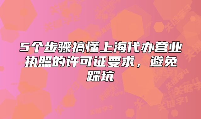 5個(gè)步驟搞懂上海代辦營(yíng)業(yè)執(zhí)照的許可證要求，避免踩坑
