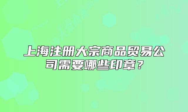 上海注冊(cè)大宗商品貿(mào)易公司需要哪些印章？