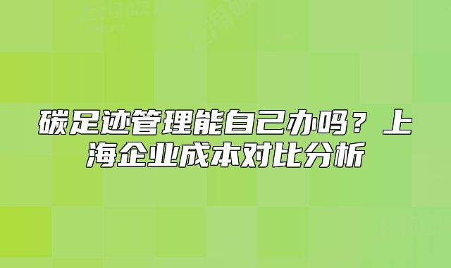 碳足跡管理能自己辦嗎？上海企業(yè)成本對比分析