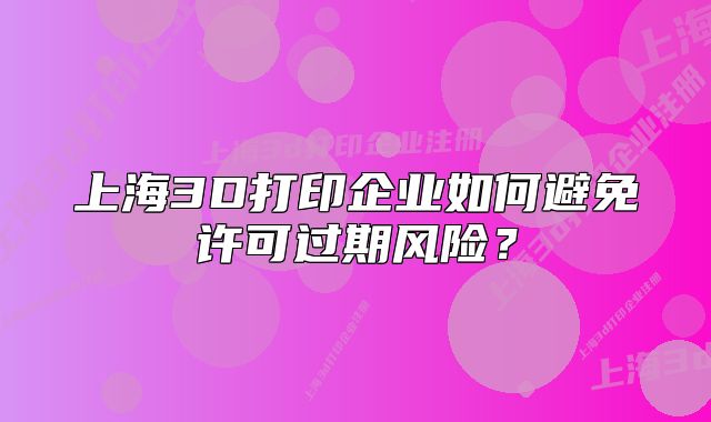 上海3D打印企業(yè)如何避免許可過期風(fēng)險？