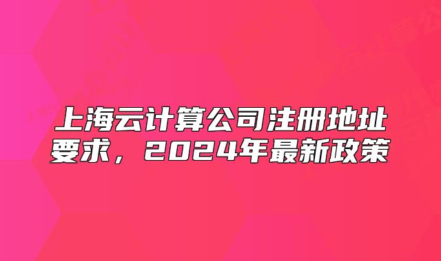 上海云計算公司注冊地址要求，2024年最新政策
