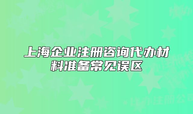 上海企業(yè)注冊(cè)咨詢代辦材料準(zhǔn)備常見誤區(qū)