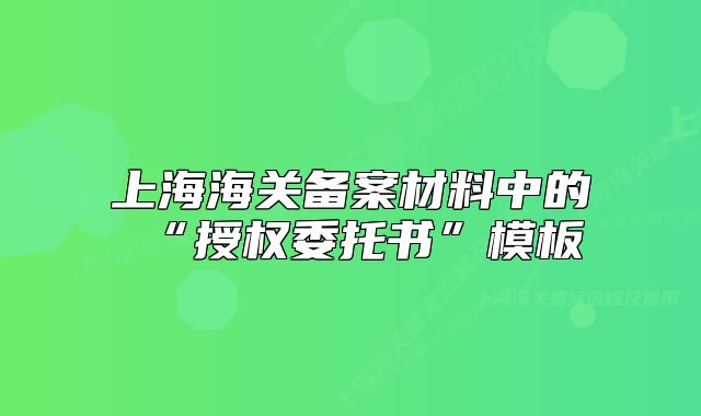 上海海關備案材料中的“授權委托書”模板