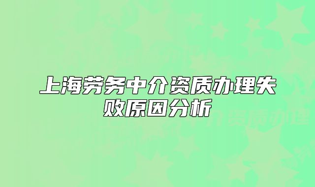 上海勞務(wù)中介資質(zhì)辦理失敗原因分析
