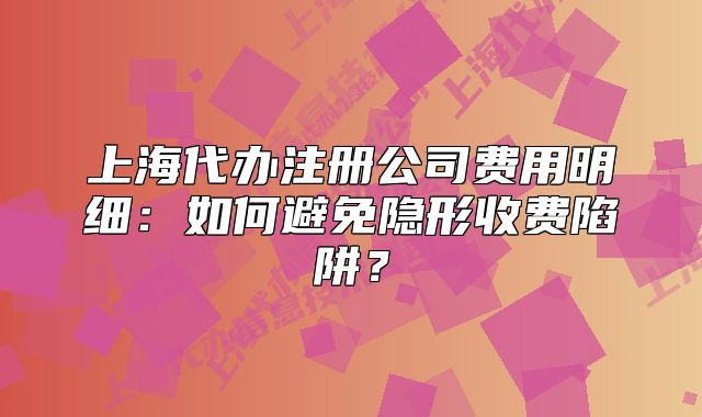 上海代辦注冊公司費用明細(xì)：如何避免隱形收費陷阱？