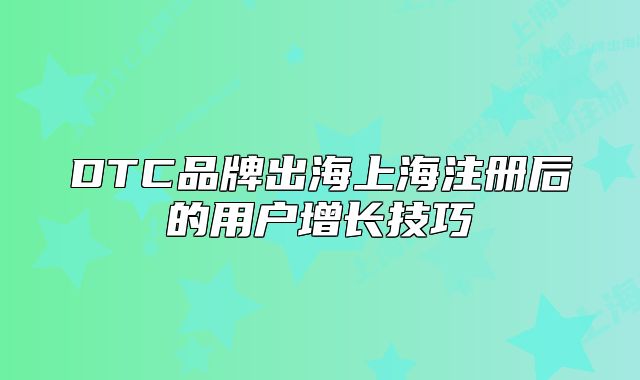 DTC品牌出海上海注冊后的用戶增長技巧