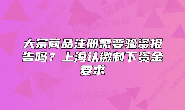 大宗商品注冊需要驗(yàn)資報(bào)告嗎？上海認(rèn)繳制下資金要求