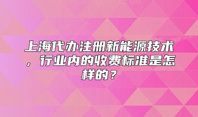 上海代辦注冊新能源技術(shù)，行業(yè)內(nèi)的收費(fèi)標(biāo)準(zhǔn)是怎樣的？