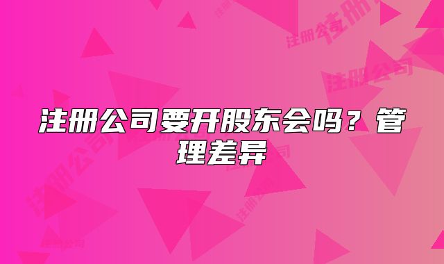 注冊(cè)公司要開(kāi)股東會(huì)嗎？管理差異