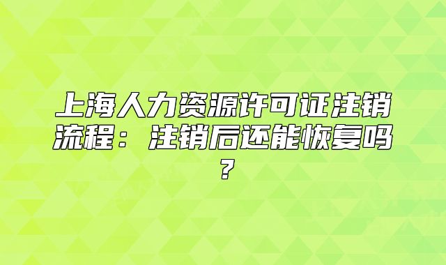 上海人力資源許可證注銷流程：注銷后還能恢復(fù)嗎？
