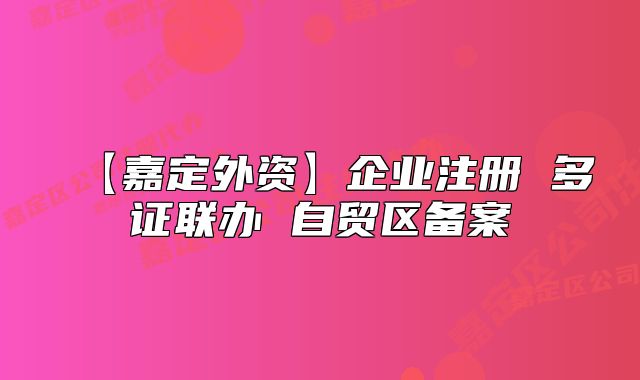 【嘉定外資】企業(yè)注冊 多證聯(lián)辦 自貿(mào)區(qū)備案