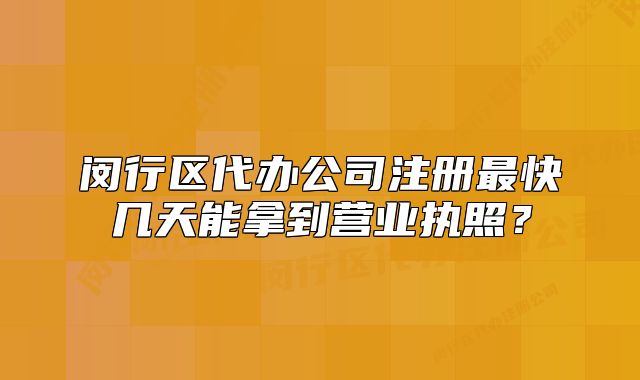 閔行區(qū)代辦公司注冊(cè)最快幾天能拿到營業(yè)執(zhí)照？