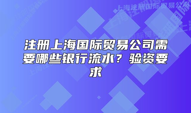 注冊上海國際貿(mào)易公司需要哪些銀行流水?驗(yàn)資要求