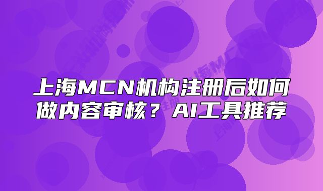 上海MCN機(jī)構(gòu)注冊(cè)后如何做內(nèi)容審核？AI工具推薦