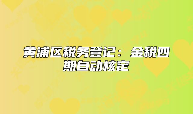 黃浦區(qū)稅務(wù)登記：金稅四期自動(dòng)核定