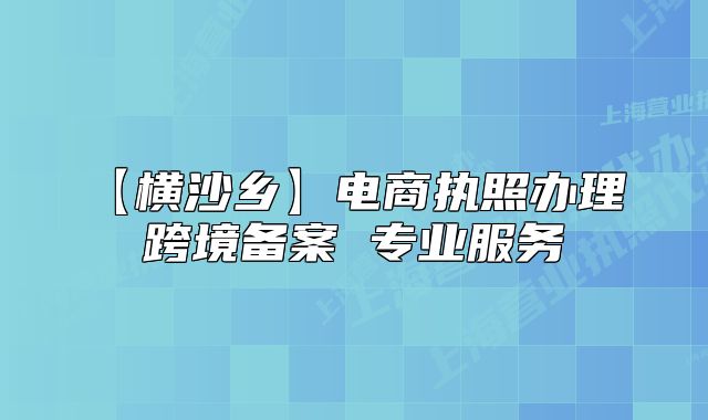 【橫沙鄉(xiāng)】電商執(zhí)照辦理 跨境備案 專業(yè)服務(wù)