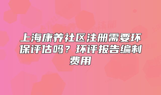 上?？叼B(yǎng)社區(qū)注冊需要環(huán)保評估嗎？環(huán)評報告編制費用