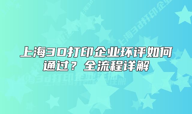 上海3D打印企業(yè)環(huán)評(píng)如何通過(guò)？全流程詳解