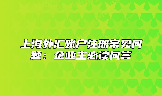 上海外匯賬戶注冊常見問題：企業(yè)主必讀問答