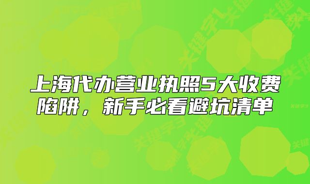 上海代辦營(yíng)業(yè)執(zhí)照5大收費(fèi)陷阱，新手必看避坑清單