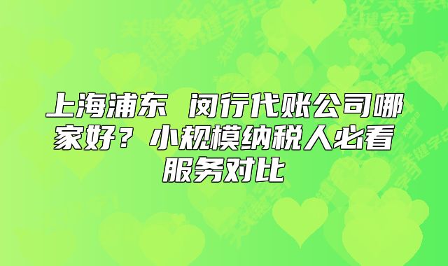 上海浦東 閔行代賬公司哪家好？小規(guī)模納稅人必看服務對比