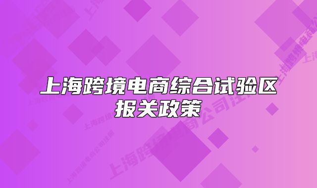 上?？缇畴娚叹C合試驗(yàn)區(qū)報(bào)關(guān)政策