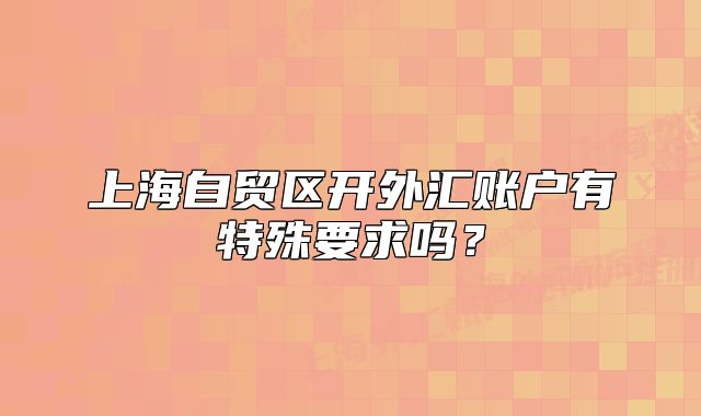 上海自貿(mào)區(qū)開外匯賬戶有特殊要求嗎？