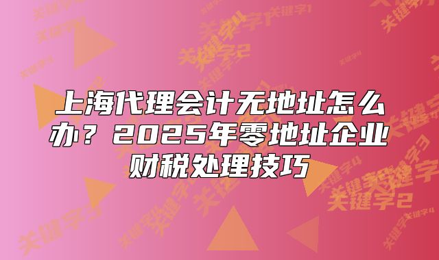 上海代理會計無地址怎么辦？2025年零地址企業(yè)財稅處理技巧