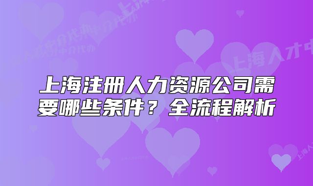上海注冊人力資源公司需要哪些條件？全流程解析