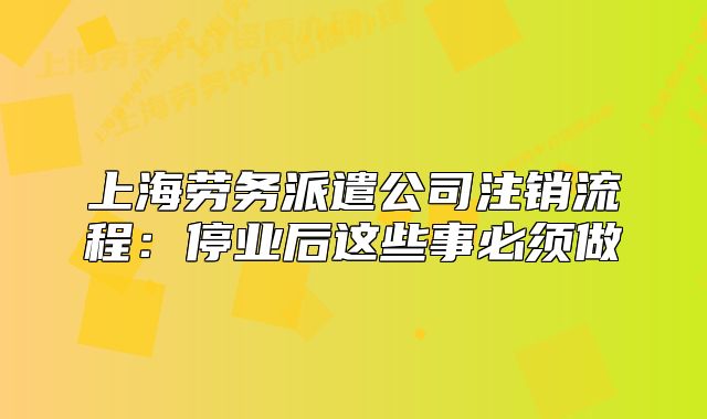 上海勞務(wù)派遣公司注銷流程：停業(yè)后這些事必須做