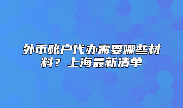 外幣賬戶代辦需要哪些材料？上海最新清單