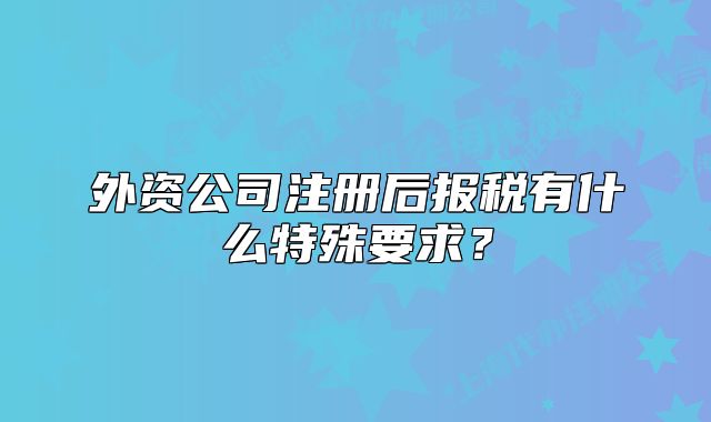 外資公司注冊后報稅有什么特殊要求？