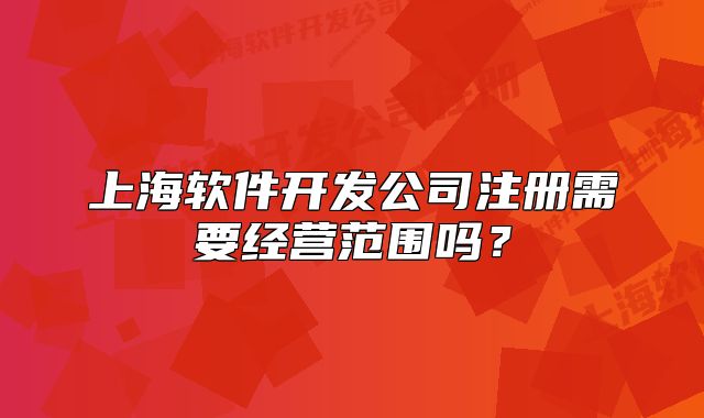 上海軟件開發(fā)公司注冊需要經營范圍嗎？