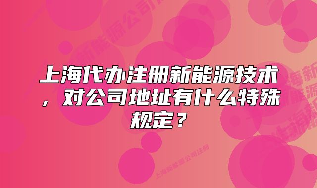 上海代辦注冊新能源技術(shù)，對公司地址有什么特殊規(guī)定？
