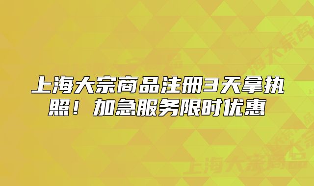 上海大宗商品注冊3天拿執(zhí)照！加急服務(wù)限時優(yōu)惠