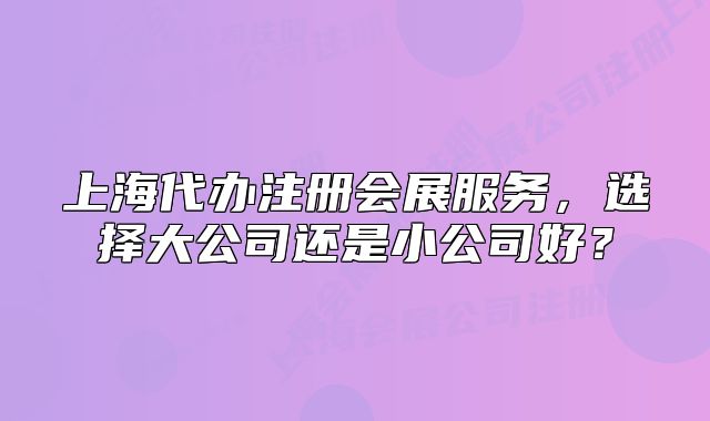 上海代辦注冊會展服務(wù)，選擇大公司還是小公司好？