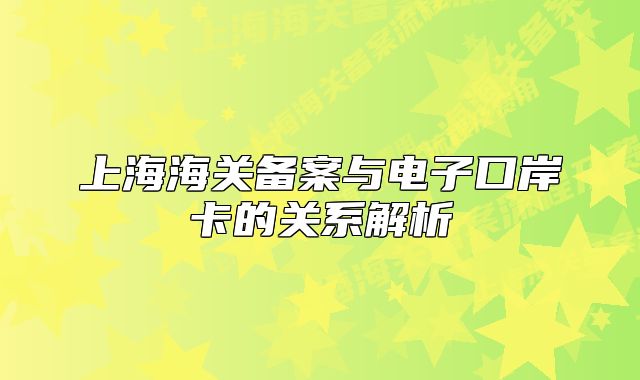 上海海關(guān)備案與電子口岸卡的關(guān)系解析