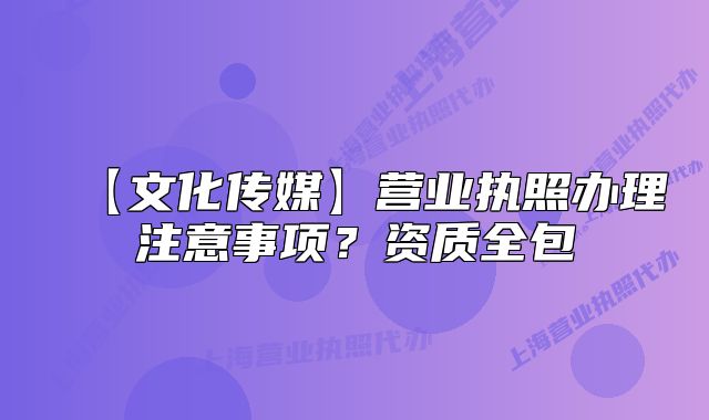 【文化傳媒】營業(yè)執(zhí)照辦理注意事項？資質(zhì)全包