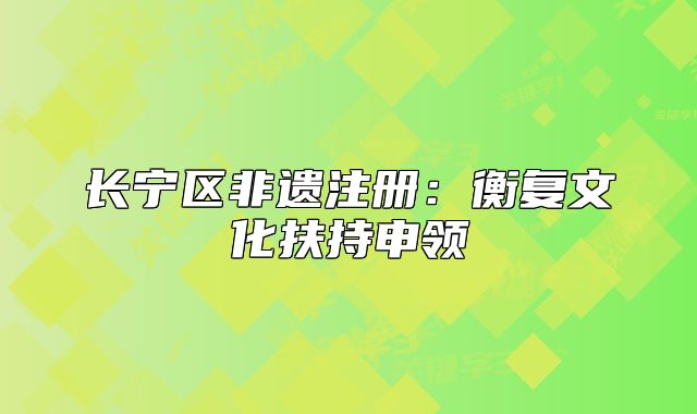 長(zhǎng)寧區(qū)非遺注冊(cè)：衡復(fù)文化扶持申領(lǐng)
