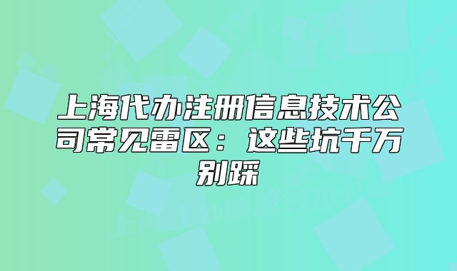 上海代辦注冊信息技術(shù)公司常見雷區(qū)：這些坑千萬別踩